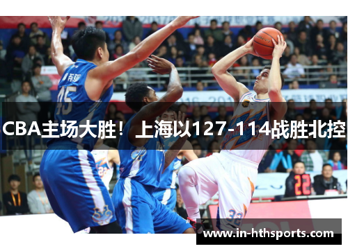 CBA主场大胜！上海以127-114战胜北控